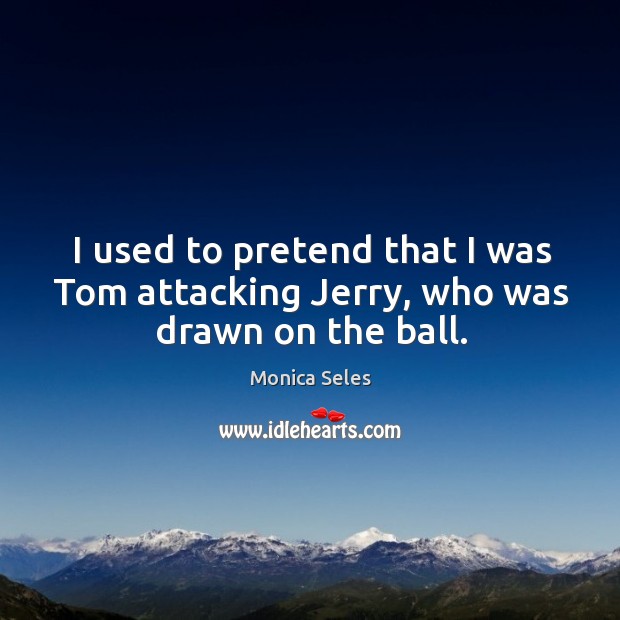 I used to pretend that I was tom attacking jerry, who was drawn on the ball. Monica Seles Picture Quote