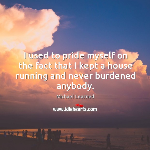 I used to pride myself on the fact that I kept a house running and never burdened anybody. Michael Learned Picture Quote