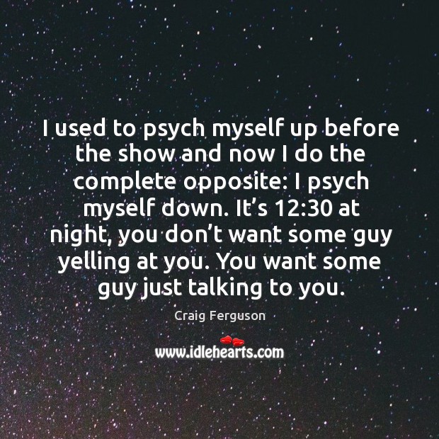 I used to psych myself up before the show and now I do the complete opposite: I psych myself down. Image