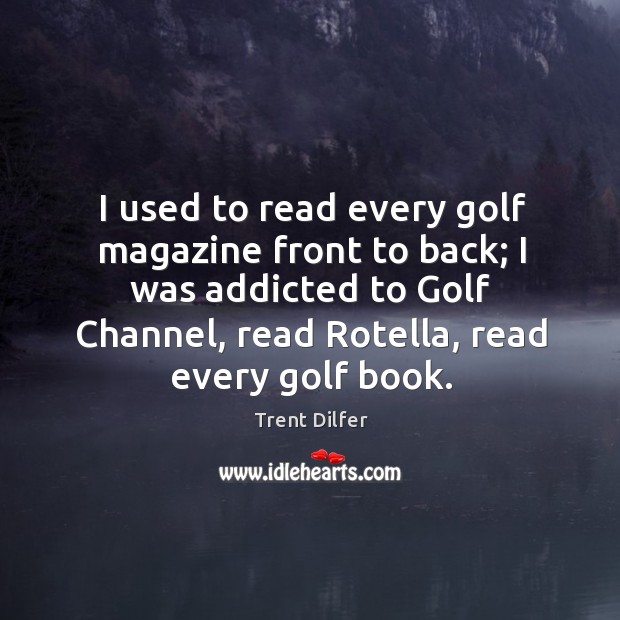 I used to read every golf magazine front to back; I was addicted to golf channel, read rotella, read every golf book. Trent Dilfer Picture Quote