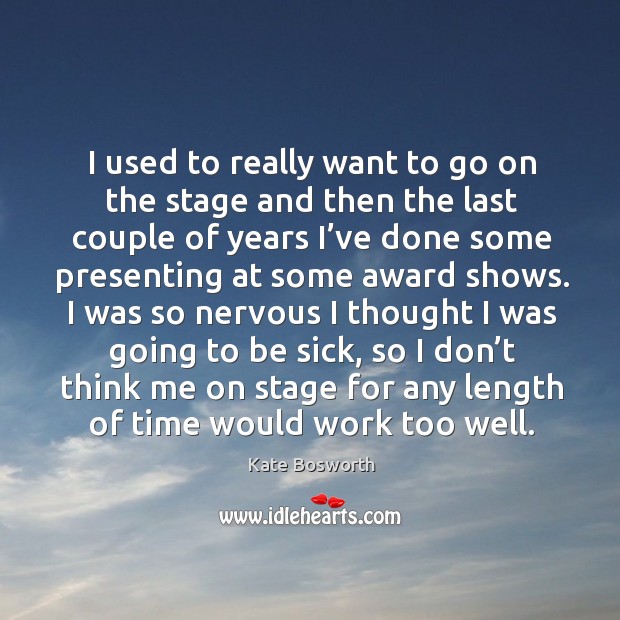 I used to really want to go on the stage and then the last couple of years I’ve done Kate Bosworth Picture Quote