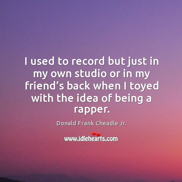 I used to record but just in my own studio or in my friend’s back when I toyed with the idea of being a rapper. Image