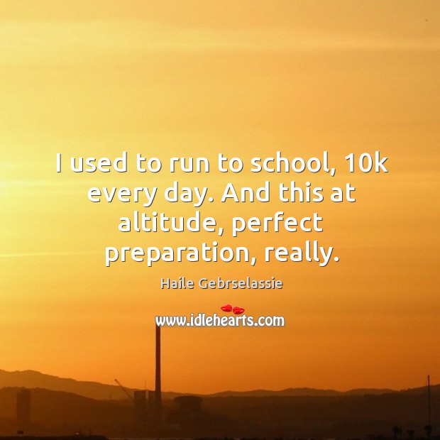 I used to run to school, 10k every day. And this at altitude, perfect preparation, really. Haile Gebrselassie Picture Quote