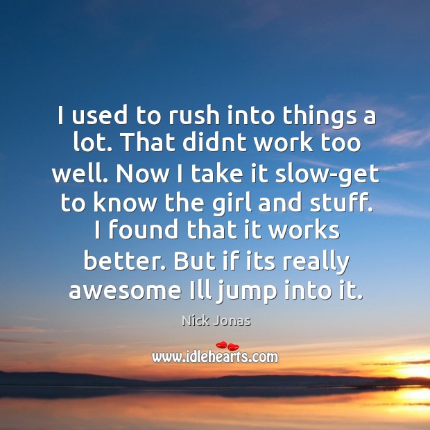 I used to rush into things a lot. That didnt work too well. Image