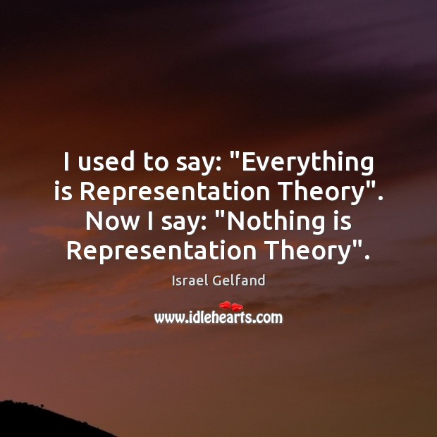 I used to say: “Everything is Representation Theory”. Now I say: “Nothing Image