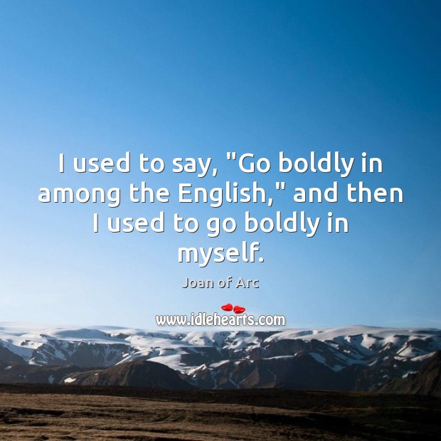 I used to say, “Go boldly in among the English,” and then I used to go boldly in myself. 