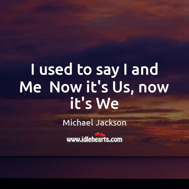 I used to say I and Me  Now it’s Us, now it’s We Michael Jackson Picture Quote