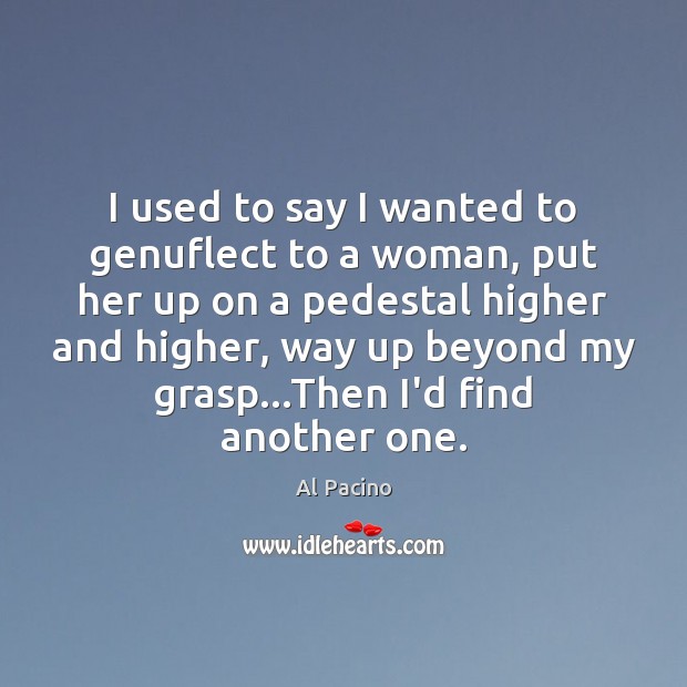 I used to say I wanted to genuflect to a woman, put Al Pacino Picture Quote