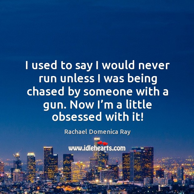 I used to say I would never run unless I was being chased by someone with a gun. Image