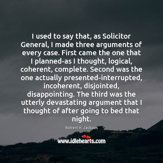 I used to say that, as Solicitor General, I made three arguments Robert H. Jackson Picture Quote