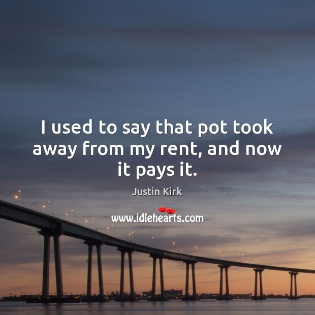 I used to say that pot took away from my rent, and now it pays it. Justin Kirk Picture Quote