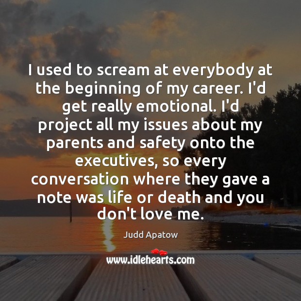 I used to scream at everybody at the beginning of my career. Image