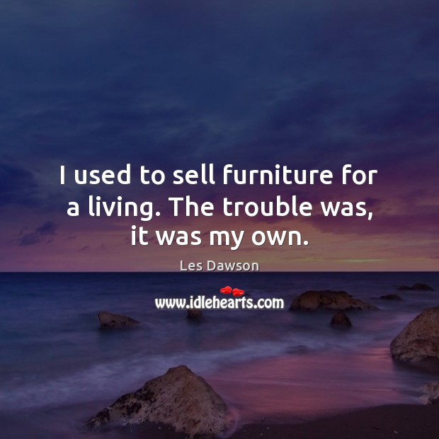I used to sell furniture for a living. The trouble was, it was my own. Image