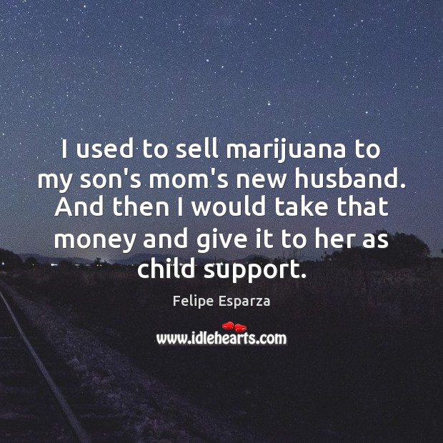 I used to sell marijuana to my son’s mom’s new husband. And Felipe Esparza Picture Quote