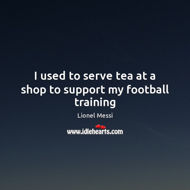 I used to serve tea at a shop to support my football training Serve Quotes Image