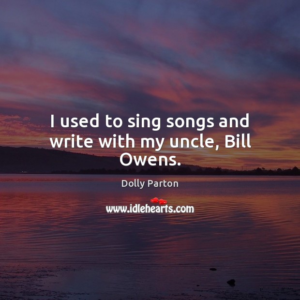 I used to sing songs and write with my uncle, Bill Owens. Dolly Parton Picture Quote
