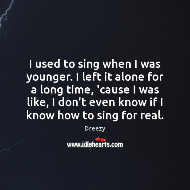 I used to sing when I was younger. I left it alone Dreezy Picture Quote