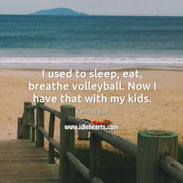 I used to sleep, eat, breathe volleyball. Now I have that with my kids. Image