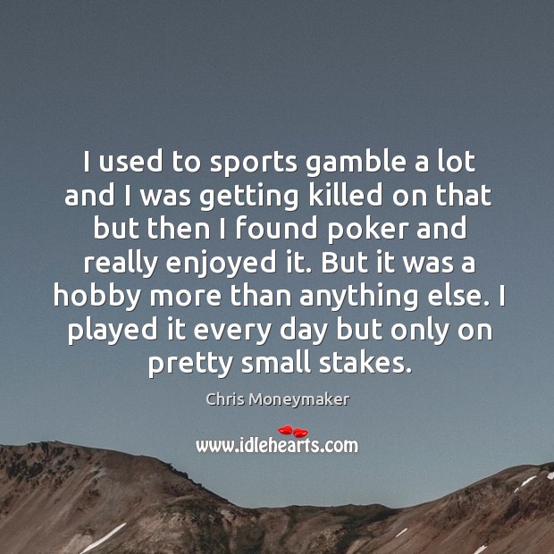 I used to sports gamble a lot and I was getting killed on that but then I found poker and really enjoyed it. Image