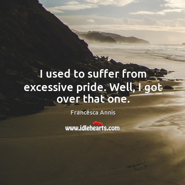 I used to suffer from excessive pride. Well, I got over that one. Francesca Annis Picture Quote