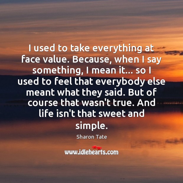 I used to take everything at face value. Because, when I say Sharon Tate Picture Quote