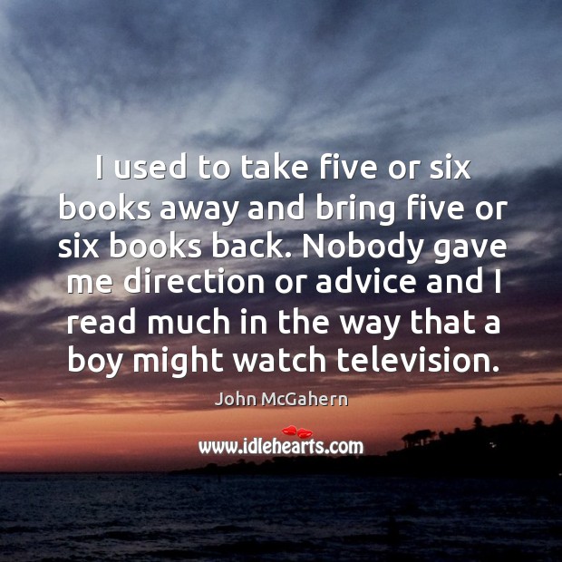 I used to take five or six books away and bring five or six books back. John McGahern Picture Quote