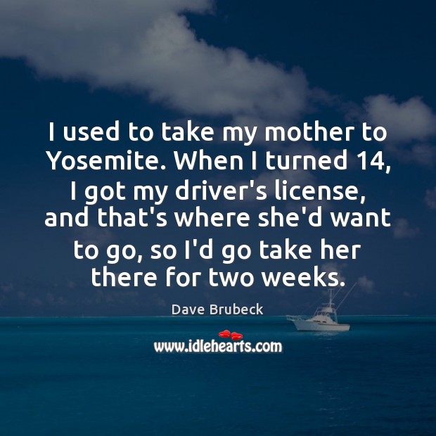 I used to take my mother to Yosemite. When I turned 14, I Dave Brubeck Picture Quote