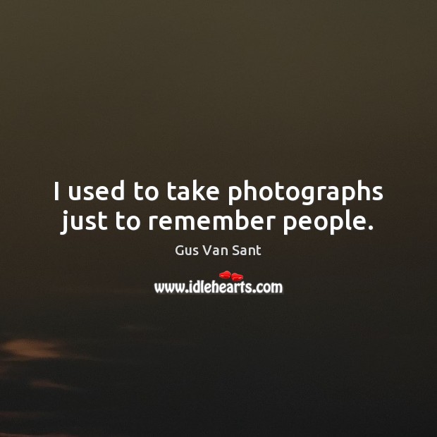 I used to take photographs just to remember people. Gus Van Sant Picture Quote