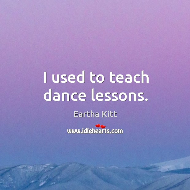I used to teach dance lessons. Eartha Kitt Picture Quote