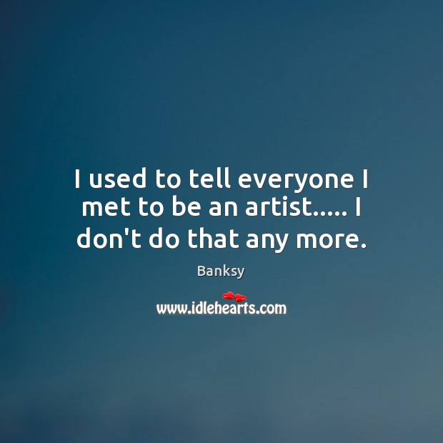 I used to tell everyone I met to be an artist….. I don’t do that any more. Banksy Picture Quote
