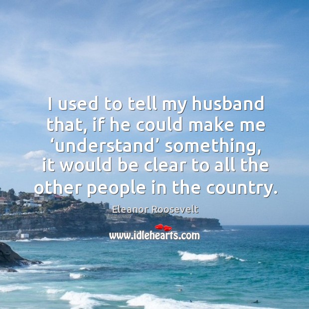 I used to tell my husband that, if he could make me ‘understand’ something Eleanor Roosevelt Picture Quote