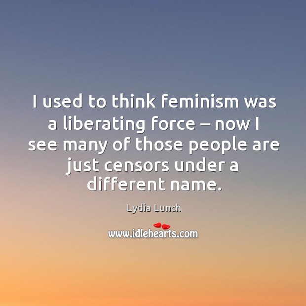 I used to think feminism was a liberating force – now I see many of those people are just censors under a different name. Lydia Lunch Picture Quote
