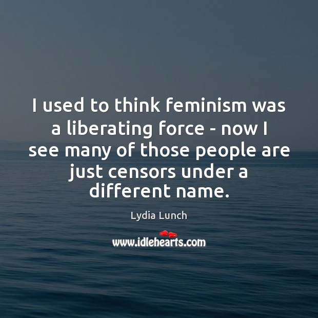 I used to think feminism was a liberating force – now I Lydia Lunch Picture Quote