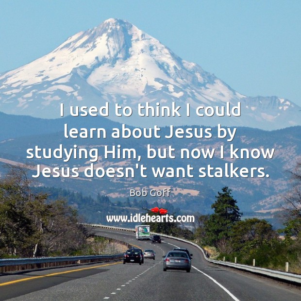 I used to think I could learn about Jesus by studying Him, Bob Goff Picture Quote