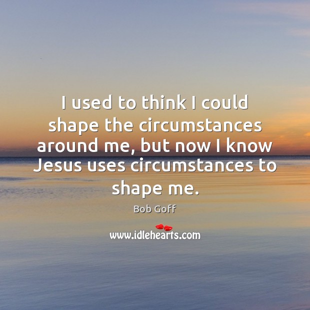 I used to think I could shape the circumstances around me, but Bob Goff Picture Quote