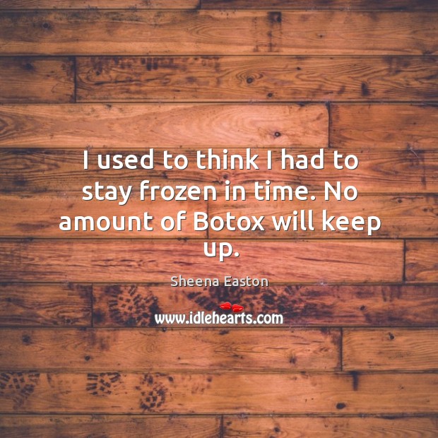 I used to think I had to stay frozen in time. No amount of botox will keep up. Sheena Easton Picture Quote
