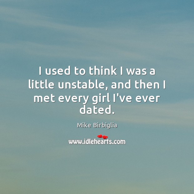 I used to think I was a little unstable, and then I met every girl I’ve ever dated. Mike Birbiglia Picture Quote