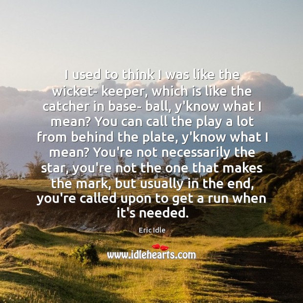 I used to think I was like the wicket- keeper, which is Eric Idle Picture Quote
