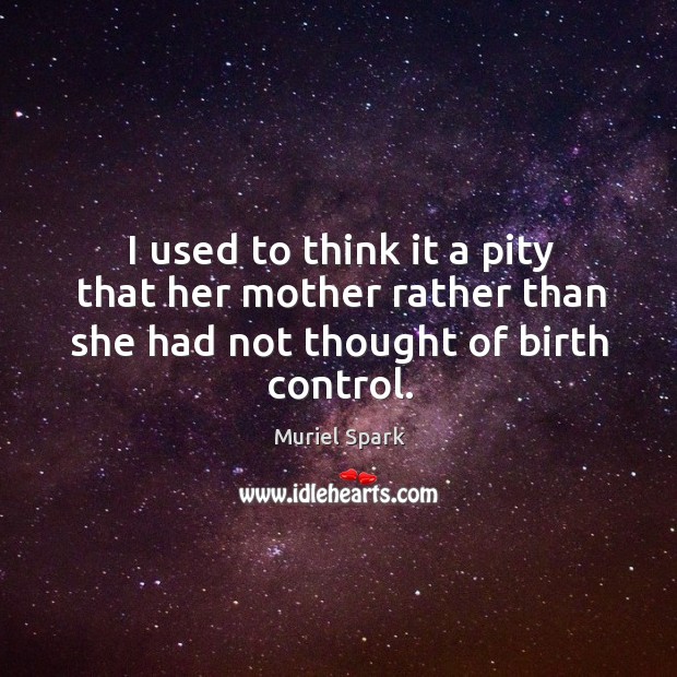 I used to think it a pity that her mother rather than she had not thought of birth control. Image