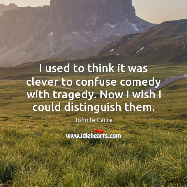 I used to think it was clever to confuse comedy with tragedy. John le Carre Picture Quote