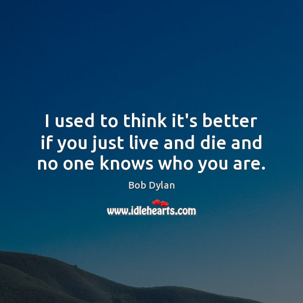 I used to think it’s better if you just live and die and no one knows who you are. Image