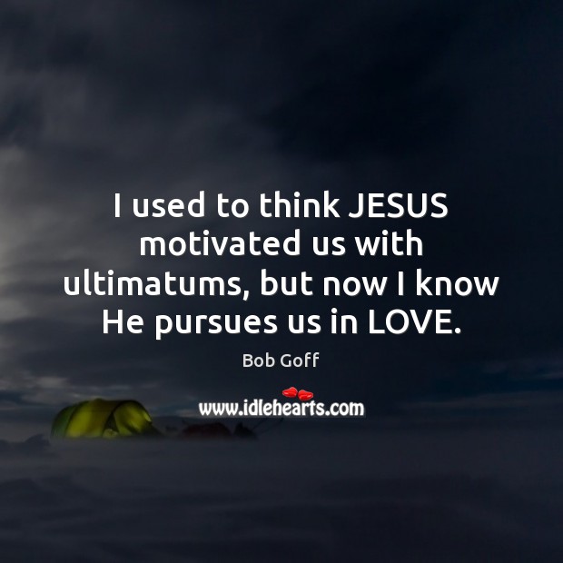 I used to think JESUS motivated us with ultimatums, but now I know He pursues us in LOVE. Bob Goff Picture Quote