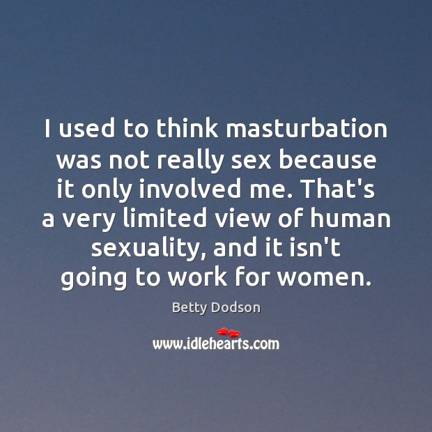 I used to think masturbation was not really sex because it only Betty Dodson Picture Quote