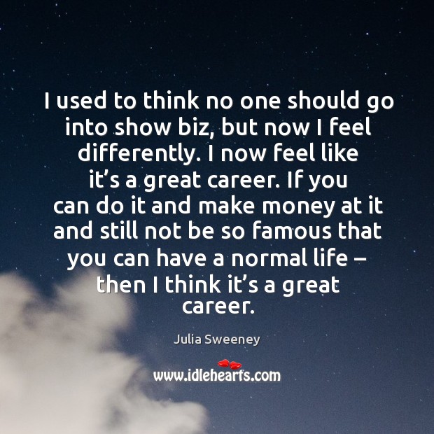 I used to think no one should go into show biz, but now I feel differently. Julia Sweeney Picture Quote