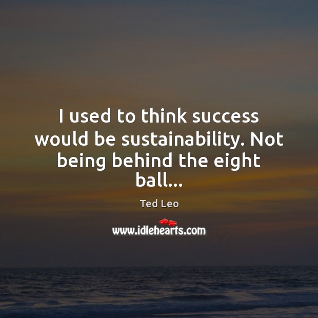 I used to think success would be sustainability. Not being behind the eight ball… Image