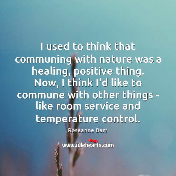 I used to think that communing with nature was a healing, positive Roseanne Barr Picture Quote