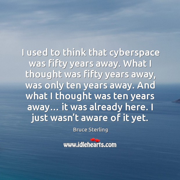 I used to think that cyberspace was fifty years away. What I thought was fifty years away Bruce Sterling Picture Quote
