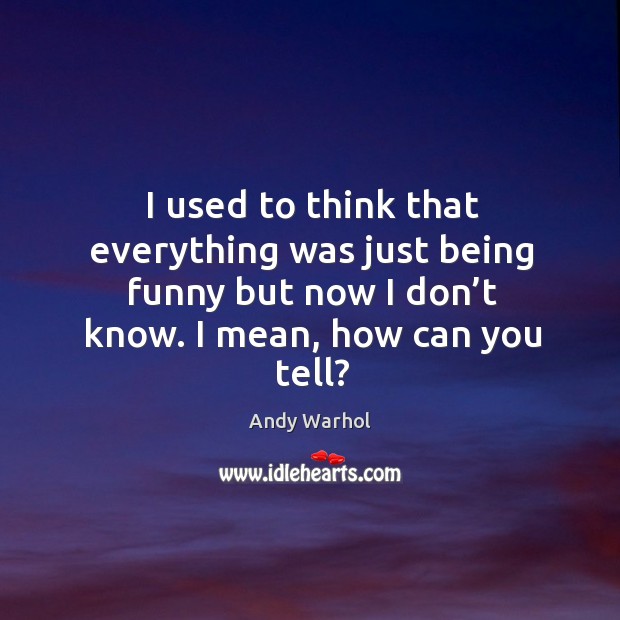 I used to think that everything was just being funny but now I don’t know. I mean, how can you tell? Andy Warhol Picture Quote