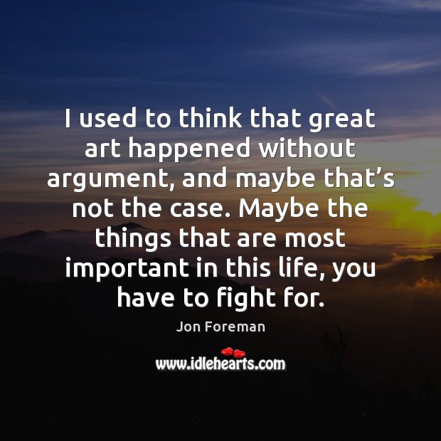I used to think that great art happened without argument, and maybe Jon Foreman Picture Quote