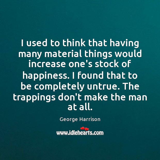 I used to think that having many material things would increase one’s George Harrison Picture Quote
